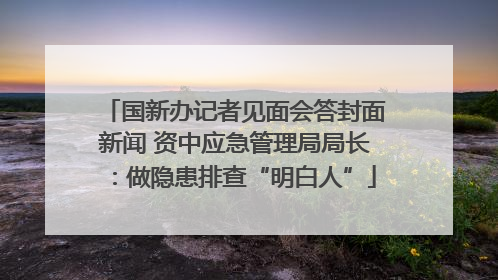 国新办记者见面会答封面新闻 资中应急管理局局长：做隐患排查“明白人”