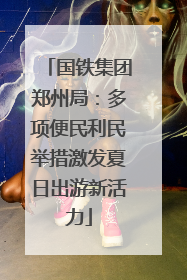国铁集团郑州局：多项便民利民举措激发夏日出游新活力