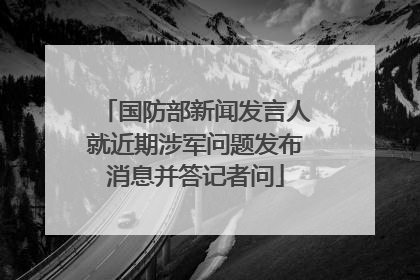 国防部新闻发言人就近期涉军问题发布消息并答记者问