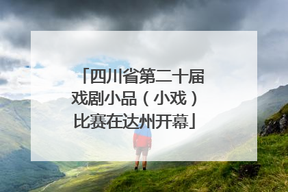 四川省第二十届戏剧小品（小戏）比赛在达州开幕