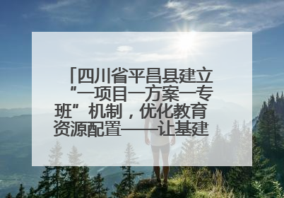 四川省平昌县建立“一项目一方案一专班”机制，优化教育资源配置——让基建“加速”，为成长“铺路”