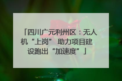 四川广元利州区：无人机“上岗” 助力项目建设跑出“加速度”