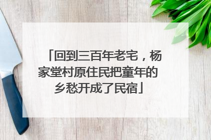 回到三百年老宅，杨家堂村原住民把童年的乡愁开成了民宿