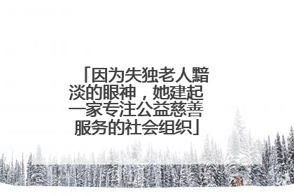 因为失独老人黯淡的眼神，她建起一家专注公益慈善服务的社会组织