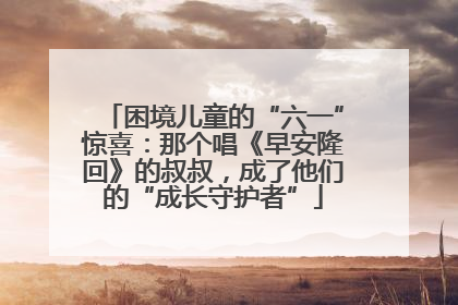困境儿童的“六一”惊喜：那个唱《早安隆回》的叔叔，成了他们的“成长守护者”