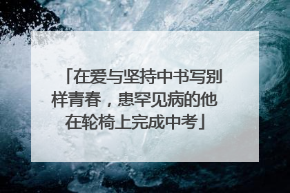 在爱与坚持中书写别样青春，患罕见病的他在轮椅上完成中考