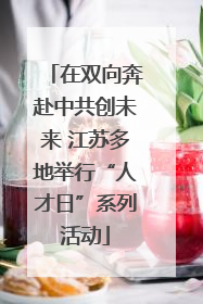 在双向奔赴中共创未来 江苏多地举行“人才日”系列活动