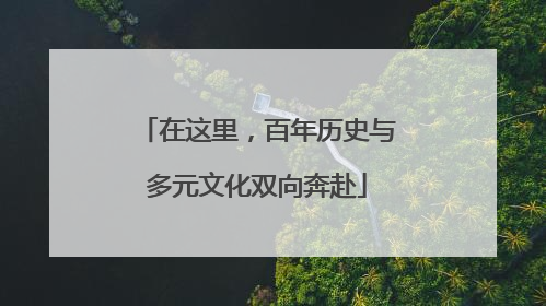 在这里，百年历史与多元文化双向奔赴