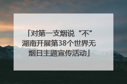对第一支烟说“不” 湖南开展第38个世界无烟日主题宣传活动