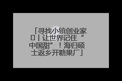 寻找小镇创业家㉛丨让世界记住“中国甜”！海归硕士返乡开糖果厂