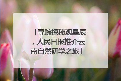 寻踪探秘观星辰，人民日报推介云南自然研学之旅