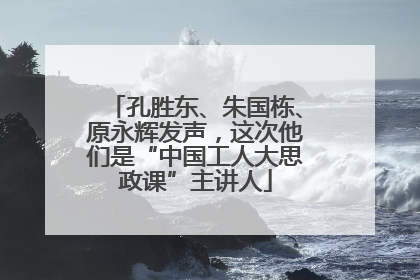孔胜东、朱国栋、原永辉发声，这次他们是“中国工人大思政课”主讲人