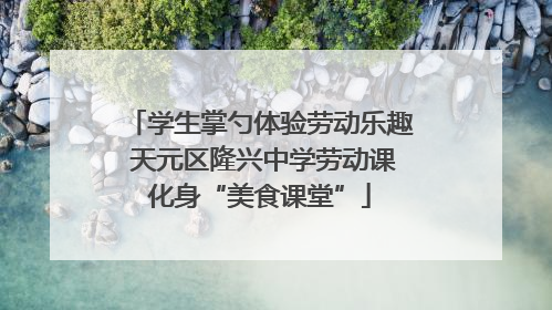 学生掌勺体验劳动乐趣 天元区隆兴中学劳动课化身“美食课堂”