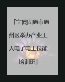 宁夏固原市原州区举办产业工人电子电工技能培训班
