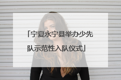 宁夏永宁县举办少先队示范性入队仪式