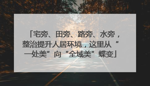 宅旁、田旁、路旁、水旁，整治提升人居环境，这里从“一处美”向“全域美”蝶变