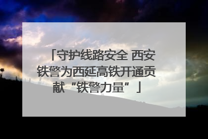守护线路安全 西安铁警为西延高铁开通贡献“铁警力量”