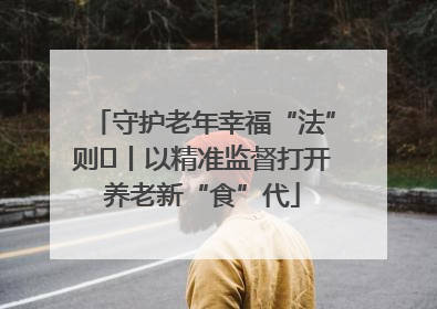 守护老年幸福“法”则⑮丨以精准监督打开养老新“食”代
