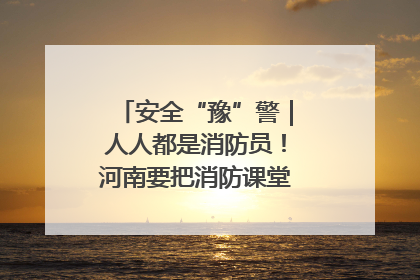 安全“豫”警｜人人都是消防员！河南要把消防课堂搬进社区第一线