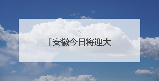 安徽今日将迎大雨暴雨大暴雨