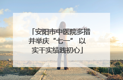 安阳市中医院多措并举庆“七一” 以实干实绩践初心