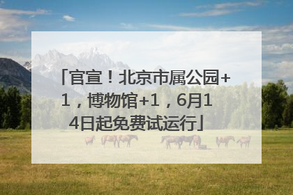 官宣！北京市属公园+1，博物馆+1，6月14日起免费试运行