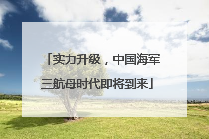 实力升级，中国海军三航母时代即将到来