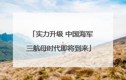 实力升级 中国海军三航母时代即将到来