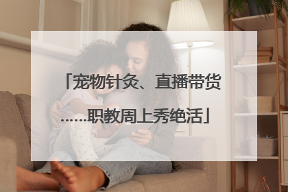 宠物针灸、直播带货……职教周上秀绝活