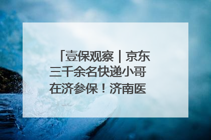 壹保观察｜京东三千余名快递小哥在济参保！济南医保局喊你来参保