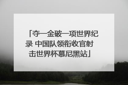 夺一金破一项世界纪录 中国队领衔收官射击世界杯慕尼黑站