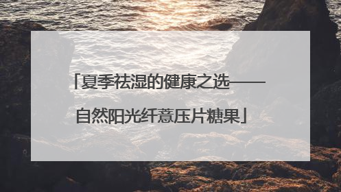 夏季祛湿的健康之选——自然阳光纤薏压片糖果