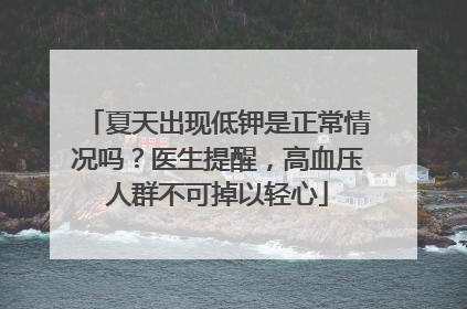 夏天出现低钾是正常情况吗？医生提醒，高血压人群不可掉以轻心