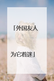 外国友人为它着迷