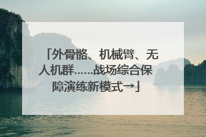 外骨骼、机械臂、无人机群……战场综合保障演练新模式→
