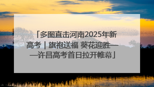 多图直击河南2025年新高考｜旗袍送福 葵花迎胜——许昌高考首日拉开帷幕