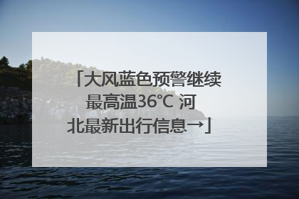 大风蓝色预警继续 最高温36℃ 河北最新出行信息→