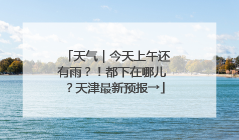 天气｜今天上午还有雨？！都下在哪儿？天津最新预报→