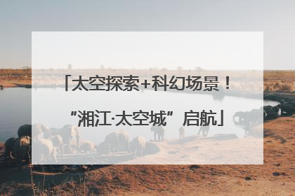 太空探索+科幻场景！“湘江·太空城”启航