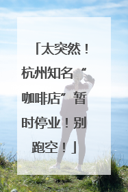 太突然！杭州知名“咖啡店”暂时停业！别跑空！