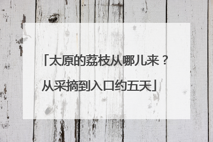 太原的荔枝从哪儿来？从采摘到入口约五天