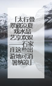 太行叠翠藏凉夏 戏水品艺享欢娱——石家庄这些出游地可消暑纳凉