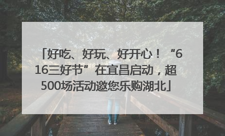 好吃、好玩、好开心！“616三好节”在宜昌启动，超500场活动邀您乐购湖北