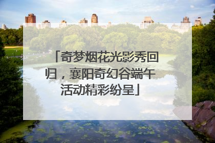 奇梦烟花光影秀回归，襄阳奇幻谷端午活动精彩纷呈