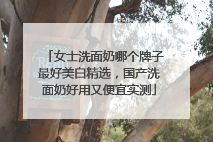 女士洗面奶哪个牌子最好美白精选，国产洗面奶好用又便宜实测