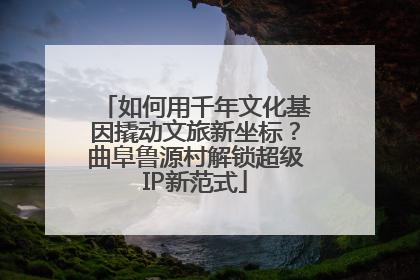 如何用千年文化基因撬动文旅新坐标？曲阜鲁源村解锁超级IP新范式