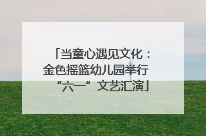 当童心遇见文化：金色摇篮幼儿园举行“六一”文艺汇演