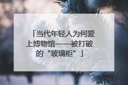 当代年轻人为何爱上博物馆——被打破的“玻璃柜”