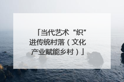 当代艺术“织”进传统村落（文化产业赋能乡村）