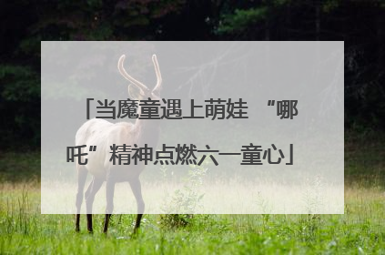 当魔童遇上萌娃 “哪吒”精神点燃六一童心